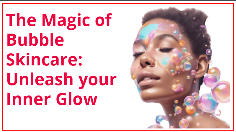 The Magic of Bubble Skincare: Unleash your Inner Glow